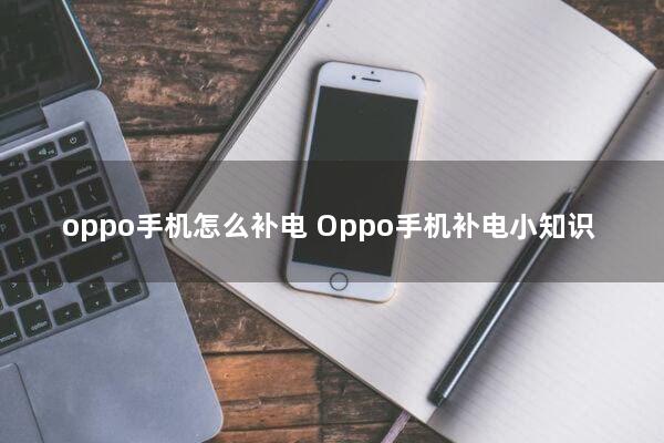 oppo手机怎么补电(Oppo手机补电小知识)